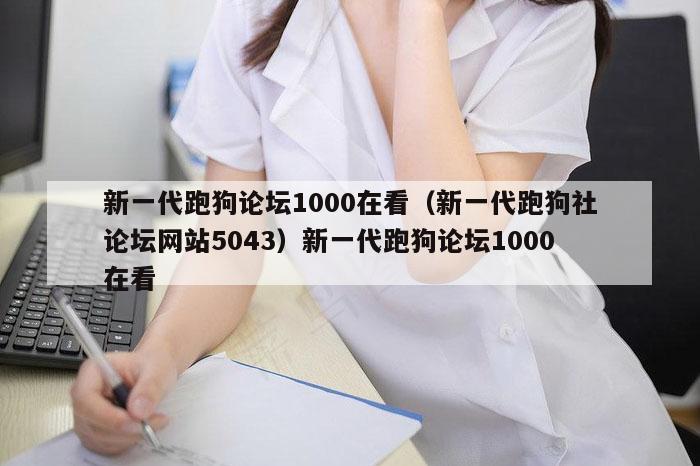 新一代跑狗论坛1000在看(新一代跑狗社论坛网站5043)新一代跑狗论坛1000在看